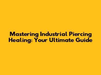 Mastering Industrial Piercing Healing: Your Ultimate Guide