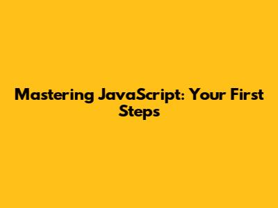 Mastering JavaScript: Your First Steps