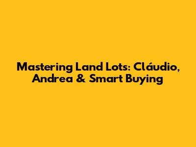 Mastering Land Lots: Cláudio, Andrea & Smart Buying