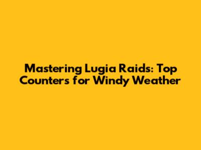 Mastering Lugia Raids: Top Counters for Windy Weather
