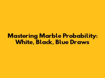 Mastering Marble Probability: White, Black, Blue Draws