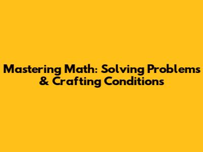 Mastering Math: Solving Problems & Crafting Conditions