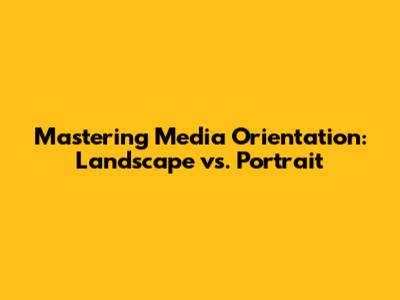 Mastering Media Orientation: Landscape vs. Portrait