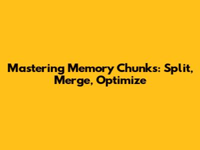 Mastering Memory Chunks: Split, Merge, Optimize