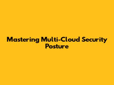 Mastering Multi-Cloud Security Posture
