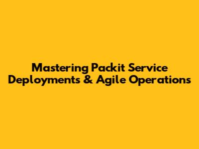 Mastering Packit Service Deployments & Agile Operations
