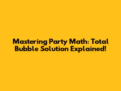 Mastering Party Math: Total Bubble Solution Explained!