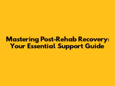 Mastering Post-Rehab Recovery: Your Essential Support Guide