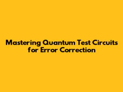 Mastering Quantum Test Circuits for Error Correction