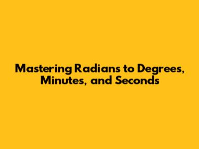 Mastering Radians to Degrees, Minutes, and Seconds