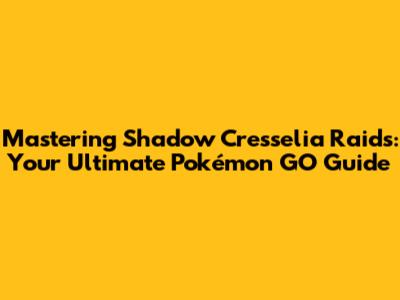 Mastering Shadow Cresselia Raids: Your Ultimate Pokémon GO Guide