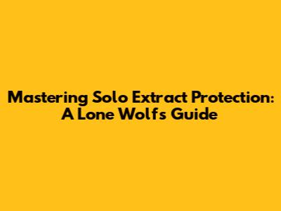 Mastering Solo Extract Protection: A Lone Wolf's Guide