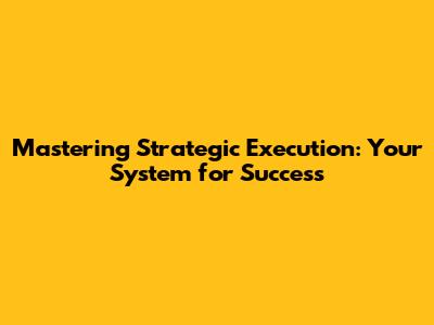 Mastering Strategic Execution: Your System for Success