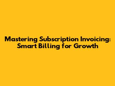 Mastering Subscription Invoicing: Smart Billing for Growth