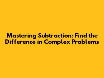 Mastering Subtraction: Find the Difference in Complex Problems