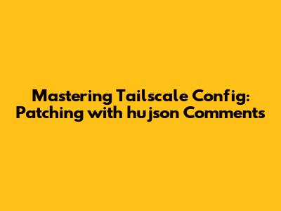 Mastering Tailscale Config: Patching with hujson Comments