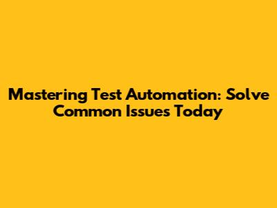 Mastering Test Automation: Solve Common Issues Today