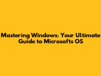 Mastering Windows: Your Ultimate Guide to Microsoft's OS