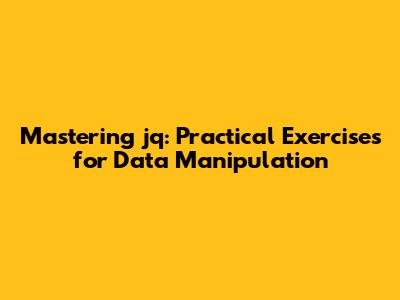 Mastering jq: Practical Exercises for Data Manipulation