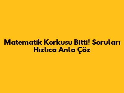 Matematik Korkusu Bitti! Soruları Hızlıca Anla Çöz