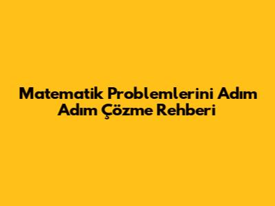 Matematik Problemlerini Adım Adım Çözme Rehberi