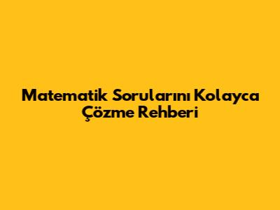 Matematik Sorularını Kolayca Çözme Rehberi