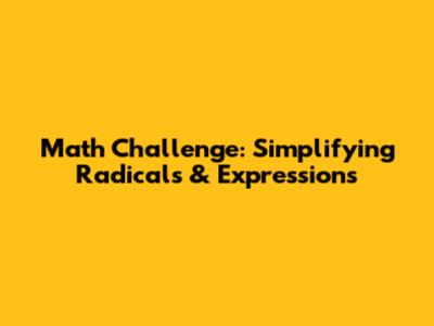 Math Challenge: Simplifying Radicals & Expressions