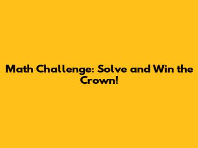 Math Challenge: Solve and Win the Crown!