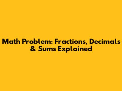 Math Problem: Fractions, Decimals & Sums Explained