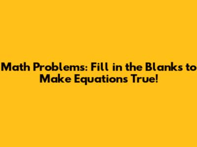 Math Problems: Fill in the Blanks to Make Equations True!