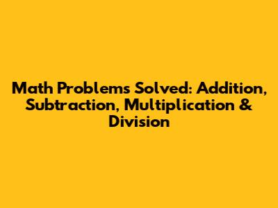 Math Problems Solved: Addition, Subtraction, Multiplication & Division