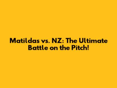Matildas vs. NZ: The Ultimate Battle on the Pitch!