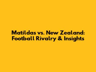 Matildas vs. New Zealand: Football Rivalry & Insights
