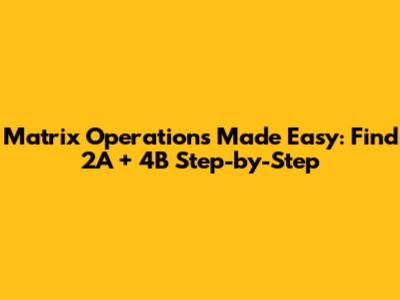 Matrix Operations Made Easy: Find 2A + 4B Step-by-Step