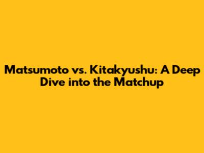 Matsumoto vs. Kitakyushu: A Deep Dive into the Matchup