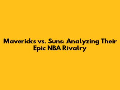 Mavericks vs. Suns: Analyzing Their Epic NBA Rivalry
