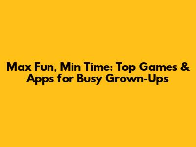 Max Fun, Min Time: Top Games & Apps for Busy Grown-Ups