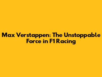 Max Verstappen: The Unstoppable Force in F1 Racing