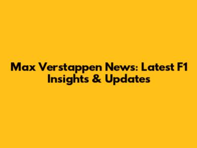 Max Verstappen News: Latest F1 Insights & Updates