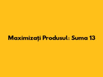 Maximizați Produsul: Suma 13
