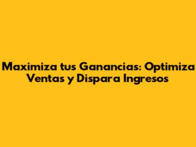 Maximiza tus Ganancias: Optimiza Ventas y Dispara Ingresos