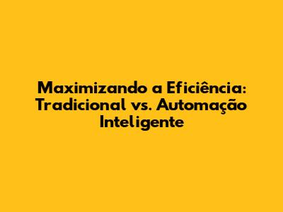 Maximizando a Eficiência: Tradicional vs. Automação Inteligente