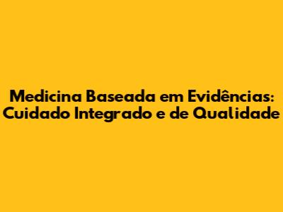 Medicina Baseada em Evidências: Cuidado Integrado e de Qualidade