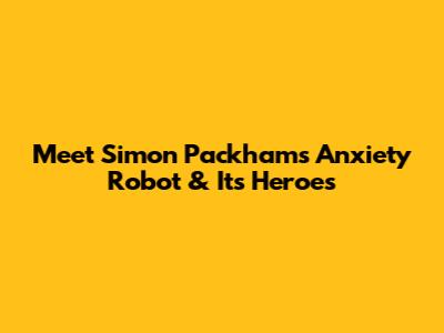 Meet Simon Packham's Anxiety Robot & Its Heroes