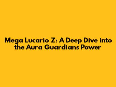 Mega Lucario Z: A Deep Dive into the Aura Guardian's Power