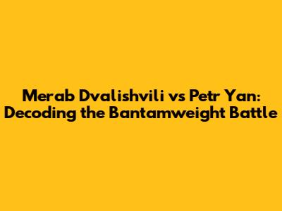 Merab Dvalishvili vs Petr Yan: Decoding the Bantamweight Battle