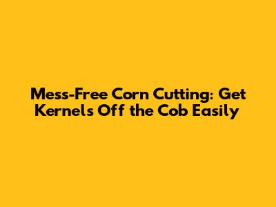 Mess-Free Corn Cutting: Get Kernels Off the Cob Easily