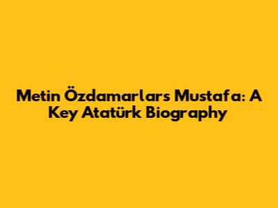 Metin Özdamarlar's 'Mustafa': A Key Atatürk Biography