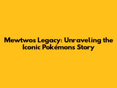 Mewtwo's Legacy: Unraveling the Iconic Pokémon's Story