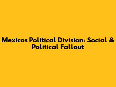 Mexico's Political Division: Social & Political Fallout